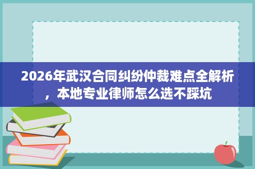 2026年武汉合同纠纷仲裁难点全解析，本地专业律师怎么选不踩坑