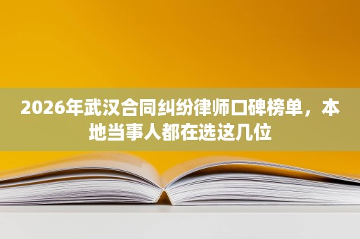 2026年武汉合同纠纷律师口碑榜单，本地当事人都在选这几位