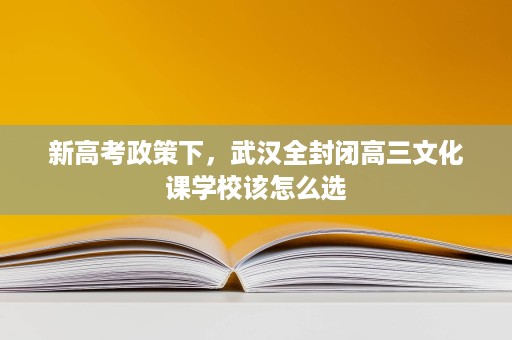 新高考政策下,武汉全封闭高三文化课学校该怎么选 新高考政策下,武汉全封闭高三文化课学校该怎么选