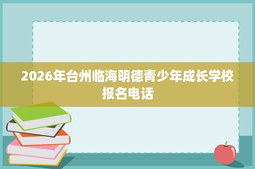 2026年台州临海明德青少年成长学校报名电话 2026年台州临海明德青少年成长学校报名电话