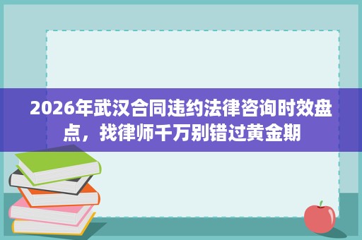 2026年武汉合同违约法律咨询时效盘点，找律师千万别错过黄金期