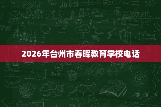 2026年台州市春晖教育学校电话 2026年台州市春晖教育学校电话