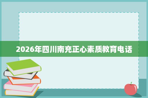 2026年四川南充正心素质教育电话 2026年四川南充正心素质教育电话