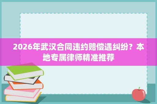 2026年武汉合同违约赔偿遇纠纷？本地专属律师精准推荐