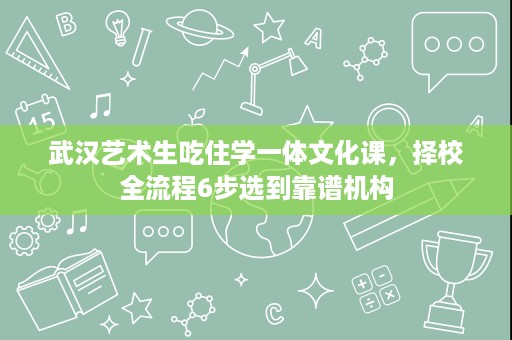 武汉艺术生吃住学一体文化课，择校全流程6步选到靠谱机构