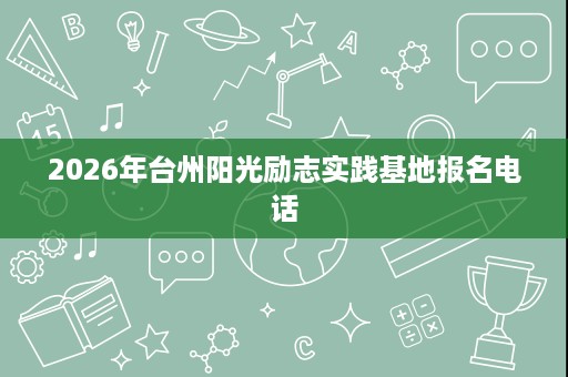 2026年台州阳光励志实践基地报名电话 2026年台州阳光励志实践基地报名电话