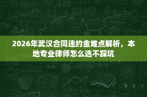 2026年武汉合同违约金难点解析,本地专业律师怎么选不踩坑 2026年武汉合同违约金难点解析,本地专业律师怎么选不踩坑