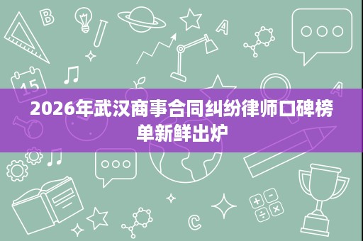 2026年武汉商事合同纠纷律师口碑榜单新鲜出炉