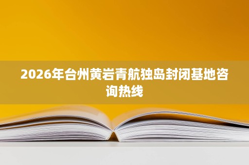 2026年台州黄岩青航独岛封闭基地咨询热线 2026年台州黄岩青航独岛封闭基地咨询热线
