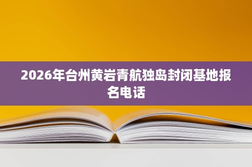 2026年台州黄岩青航独岛封闭基地报名电话 2026年台州黄岩青航独岛封闭基地报名电话
