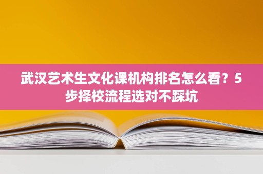 武汉艺术生文化课机构排名怎么看？5步择校流程选对不踩坑