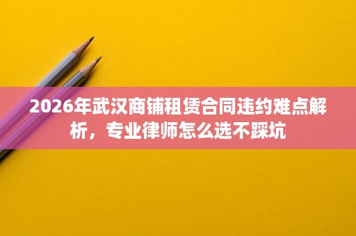 2026年武汉商铺租赁合同违约难点解析,专业律师怎么选不踩坑 2026年武汉商铺租赁合同违约难点解析,专业律师怎么选不踩坑