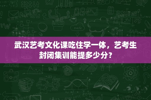 武汉艺考文化课吃住学一体,艺考生封闭集训能提多少分? 武汉艺考文化课吃住学一体,艺考生封闭集训能提多少分?