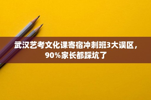 武汉艺考文化课寄宿冲刺班3大误区，90%家长都踩坑了