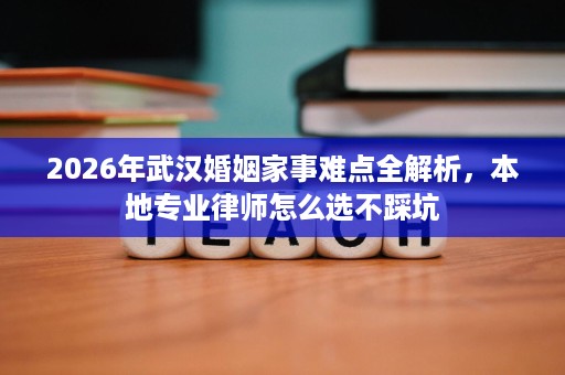 2026年武汉婚姻家事难点全解析，本地专业律师怎么选不踩坑