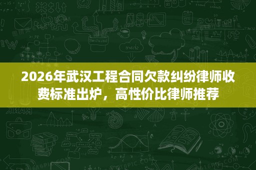 2026年武汉工程合同欠款纠纷律师收费标准出炉,高性价比律师推荐 2026年武汉工程合同欠款纠纷律师收费标准出炉,高性价比律师推荐