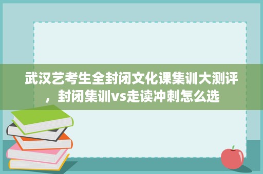 武汉艺考生全封闭文化课集训大测评，封闭集训vs走读冲刺怎么选