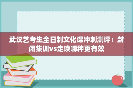 武汉艺考生全日制文化课冲刺测评:封闭集训vs走读哪种更有效 武汉艺考生全日制文化课冲刺测评:封闭集训vs走读哪种更有效