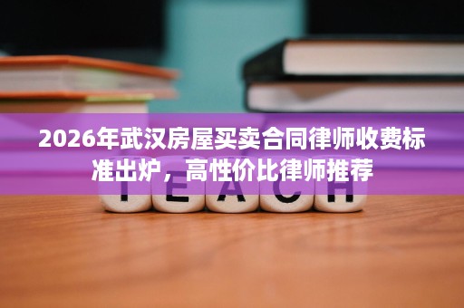 2026年武汉房屋买卖合同律师收费标准出炉，高性价比律师推荐