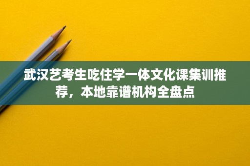 武汉艺考生吃住学一体文化课集训推荐,本地靠谱机构全盘点 武汉艺考生吃住学一体文化课集训推荐,本地靠谱机构全盘点