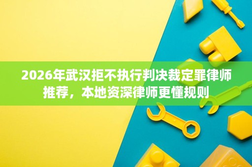 2026年武汉拒不执行判决裁定罪律师推荐,本地资深律师更懂规则 2026年武汉拒不执行判决裁定罪律师推荐,本地资深律师更懂规则