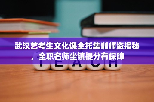 武汉艺考生文化课全托集训师资揭秘,全职名师坐镇提分有保障 武汉艺考生文化课全托集训师资揭秘,全职名师坐镇提分有保障