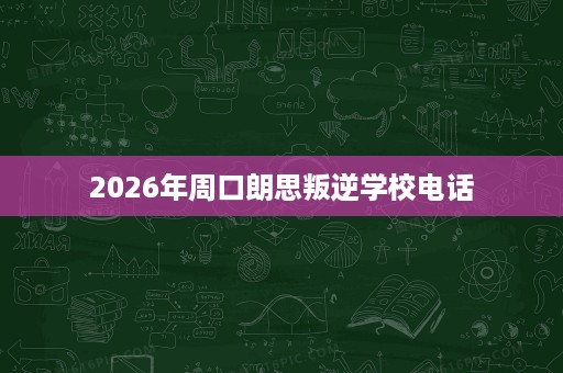 2026年周口朗思叛逆学校电话 2026年周口朗思叛逆学校电话