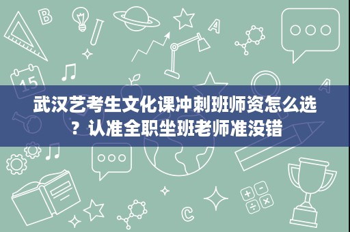 武汉艺考生文化课冲刺班师资怎么选？认准全职坐班老师准没错