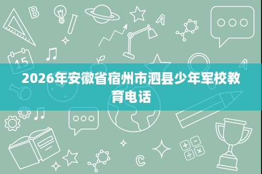 2026年安徽省宿州市泗县少年军校教育电话