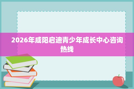 2026年咸阳启迪青少年成长中心咨询热线 2026年咸阳启迪青少年成长中心咨询热线