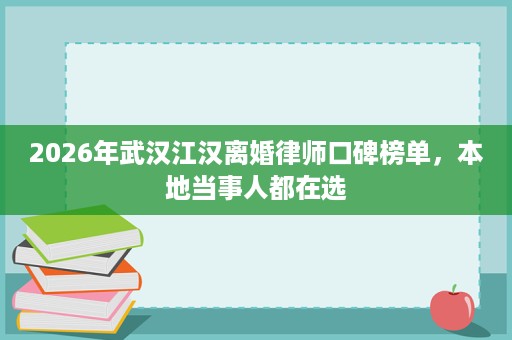 2026年武汉江汉离婚律师口碑榜单，本地当事人都在选