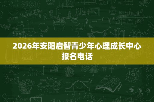 2026年安阳启智青少年心理成长中心报名电话 2026年安阳启智青少年心理成长中心报名电话