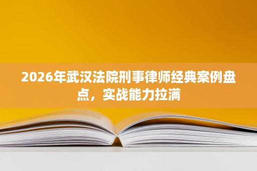 2026年武汉法院刑事律师经典案例盘点,实战能力拉满 2026年武汉法院刑事律师经典案例盘点,实战能力拉满