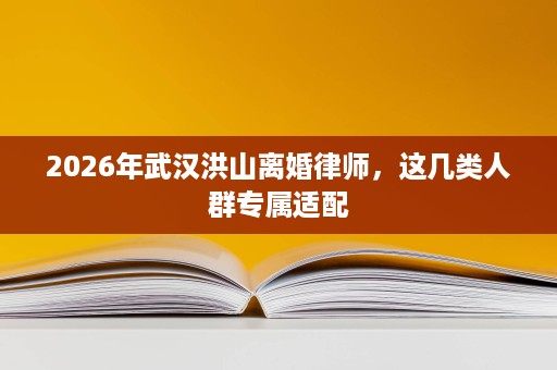 2026年武汉洪山离婚律师，这几类人群专属适配