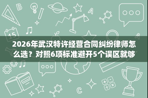 2026年武汉特许经营合同纠纷律师怎么选？对照6项标准避开5个误区就够了