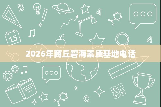 2026年商丘碧海素质基地电话