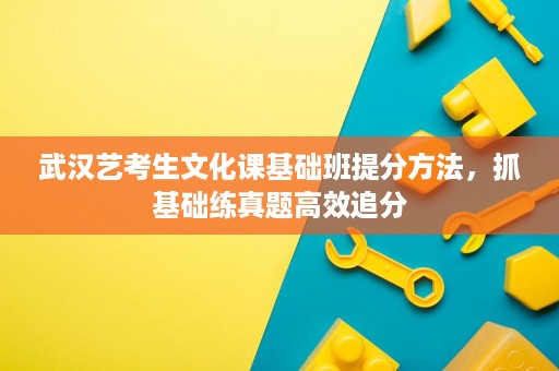 武汉艺考生文化课基础班提分方法,抓基础练真题高效追分 武汉艺考生文化课基础班提分方法,抓基础练真题高效追分