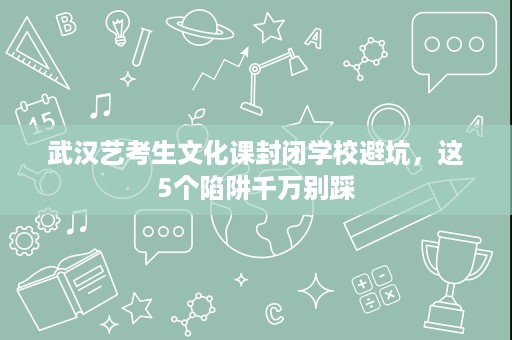 武汉艺考生文化课封闭学校避坑,这5个陷阱千万别踩 武汉艺考生文化课封闭学校避坑,这5个陷阱千万别踩