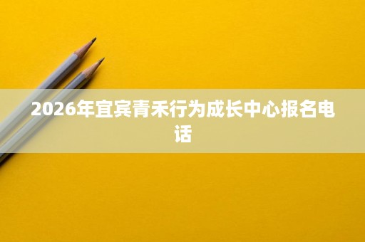 2026年宜宾青禾行为成长中心报名电话 2026年宜宾青禾行为成长中心报名电话