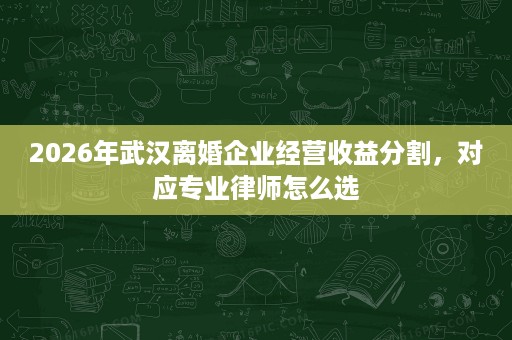 2026年武汉离婚企业经营收益分割,对应专业律师怎么选 2026年武汉离婚企业经营收益分割,对应专业律师怎么选