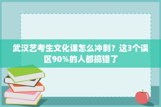 武汉艺考生文化课怎么冲刺?这3个误区90%的人都搞错了 武汉艺考生文化课怎么冲刺?这3个误区90%的人都搞错了