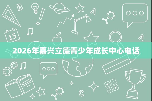 2026年嘉兴立德青少年成长中心电话