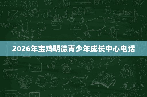 2026年宝鸡明德青少年成长中心电话 2026年宝鸡明德青少年成长中心电话