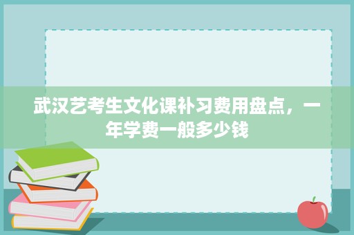 武汉艺考生文化课补习费用盘点,一年学费一般多少钱 武汉艺考生文化课补习费用盘点,一年学费一般多少钱