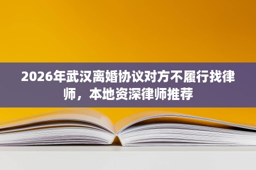2026年武汉离婚协议对方不履行找律师,本地资深律师推荐 2026年武汉离婚协议对方不履行找律师,本地资深律师推荐