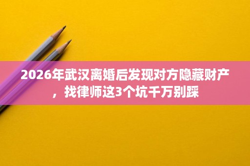 2026年武汉离婚后发现对方隐藏财产,找律师这3个坑千万别踩 2026年武汉离婚后发现对方隐藏财产,找律师这3个坑千万别踩