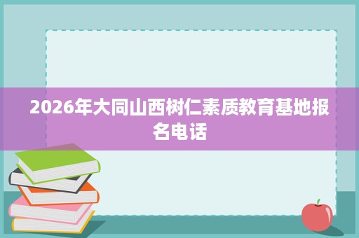 2026年大同山西树仁素质教育基地报名电话