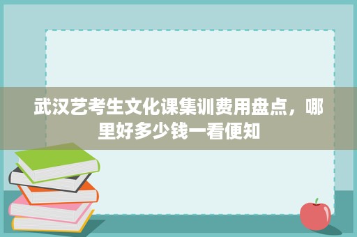 武汉艺考生文化课集训费用盘点,哪里好多少钱一看便知 武汉艺考生文化课集训费用盘点,哪里好多少钱一看便知