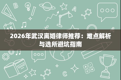 2026年武汉离婚律师推荐：难点解析与选所避坑指南