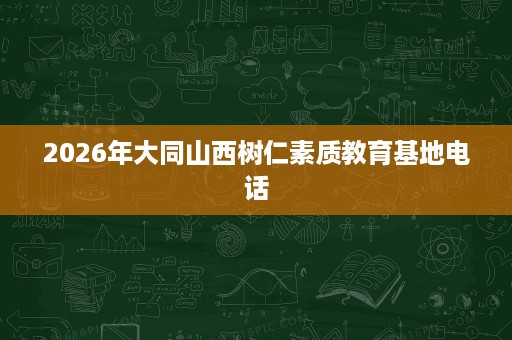 2026年大同山西树仁素质教育基地电话 2026年大同山西树仁素质教育基地电话